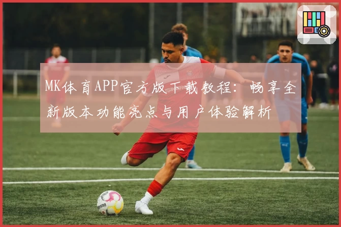 MK体育APP官方版下载教程：畅享全新版本功能亮点与用户体验解析