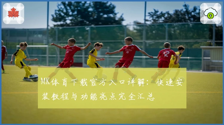 MK体育下载官方入口详解：快速安装教程与功能亮点完全汇总