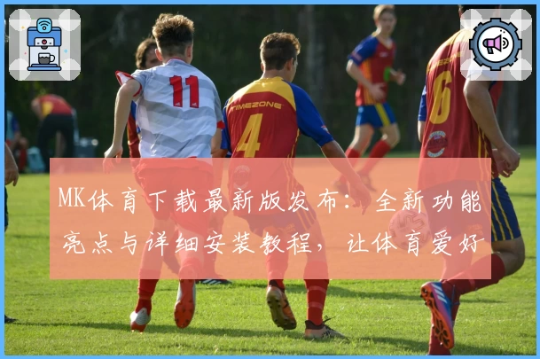 MK体育下载最新版发布:全新功能亮点与详细安装教程,让体育爱好者畅享极致体验