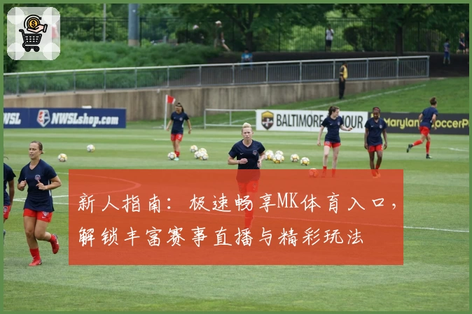新人指南:极速畅享MK体育入口,解锁丰富赛事直播与精彩玩法