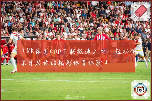 「MK体育app下载极速入口：轻松登录开启你的精彩体育体验」