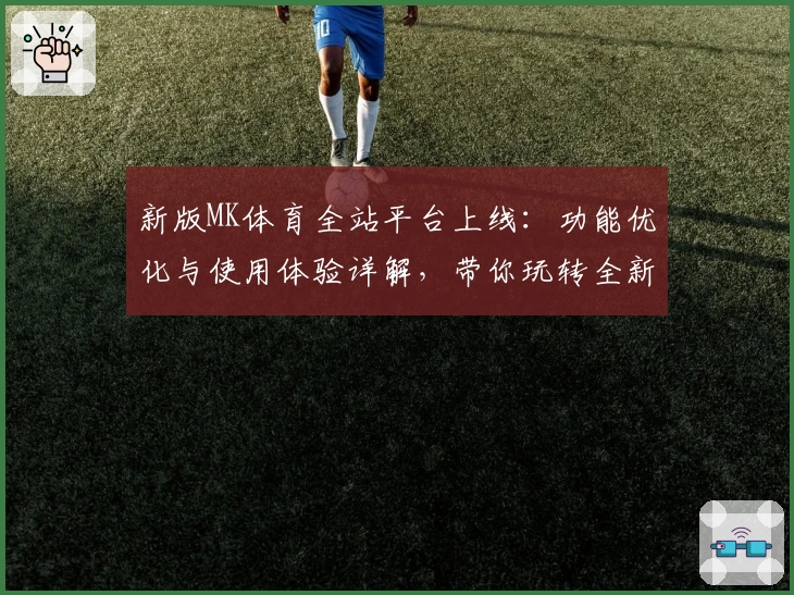 新版MK体育全站平台上线：功能优化与使用体验详解，带你玩转全新互动体验