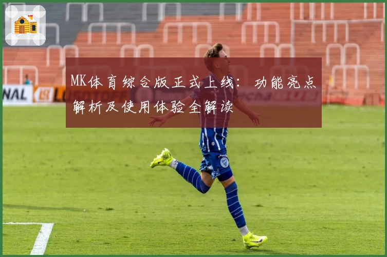 MK体育综合版正式上线:功能亮点解析及使用体验全解读