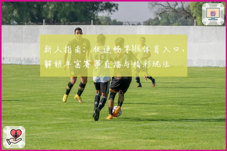 新人指南：极速畅享MK体育入口，解锁丰富赛事直播与精彩玩法