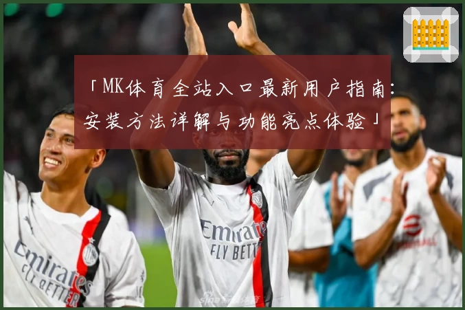 「MK体育全站入口最新用户指南:安装方法详解与功能亮点体验」