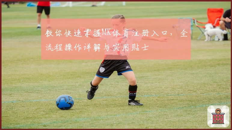 教你快速掌握MK体育注册入口，全流程操作详解与实用贴士