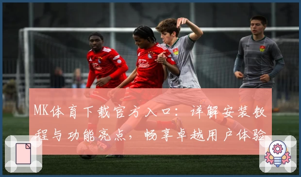 MK体育下载官方入口:详解安装教程与功能亮点,畅享卓越用户体验