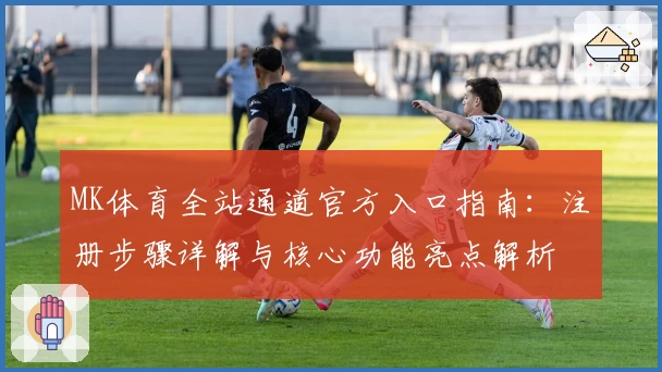 MK体育全站通道官方入口指南：注册步骤详解与核心功能亮点解析