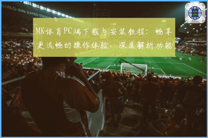 MK体育PC端下载与安装教程：畅享更流畅的操作体验，深度解析功能亮点