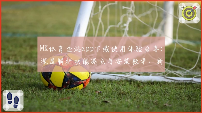 MK体育全站app下载使用体验分享：深度解析功能亮点与安装教学，新手必看