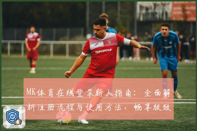 MK体育在线登录新人指南：全面解析注册流程与使用方法，畅享极致观赛体验