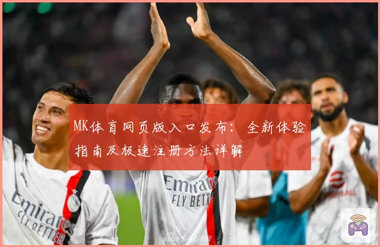 MK体育网页版入口发布：全新体验指南及极速注册方法详解