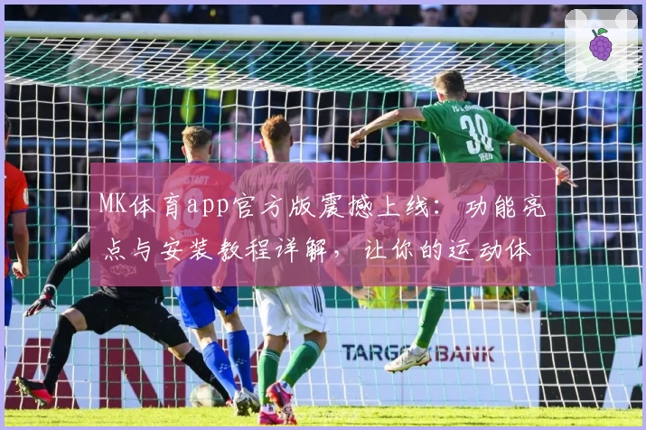MK体育app官方版震撼上线：功能亮点与安装教程详解，让你的运动体验更精彩