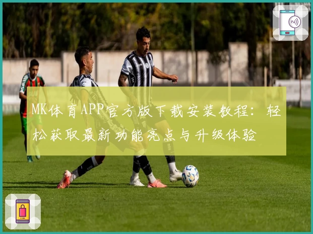 MK体育APP官方版下载安装教程：轻松获取最新功能亮点与升级体验