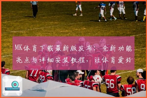 MK体育下载最新版发布:全新功能亮点与详细安装教程,让体育爱好者畅享极致体验