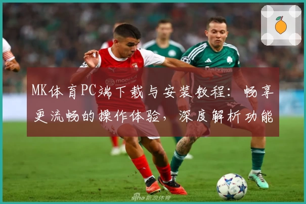 MK体育PC端下载与安装教程：畅享更流畅的操作体验，深度解析功能亮点
