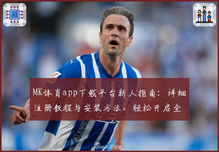 MK体育app下载平台新人指南：详细注册教程与安装方法，轻松开启全新运动体验
