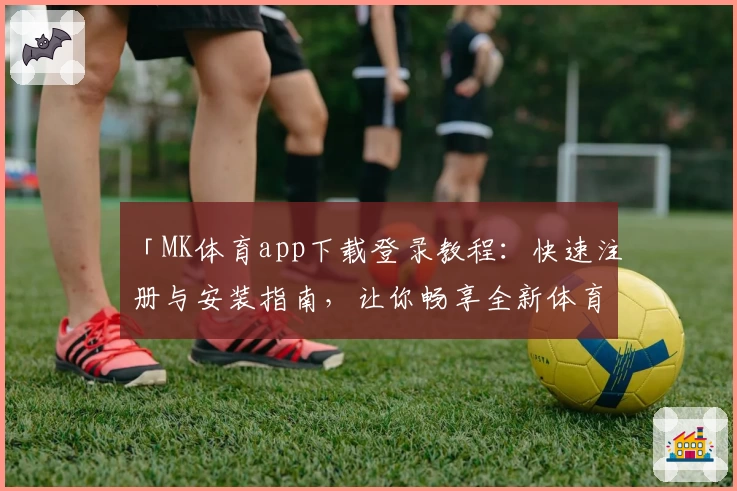 「MK体育app下载登录教程：快速注册与安装指南，让你畅享全新体育体验」