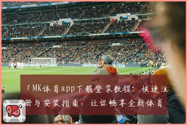 「MK体育app下载登录教程：快速注册与安装指南，让你畅享全新体育体验」