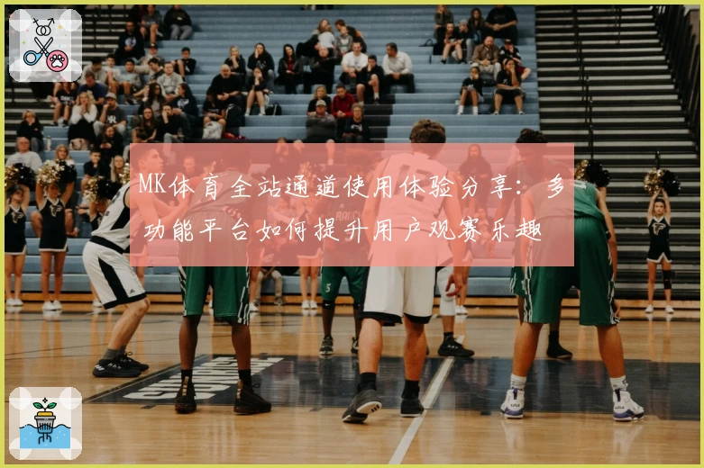 MK体育全站通道使用体验分享：多功能平台如何提升用户观赛乐趣