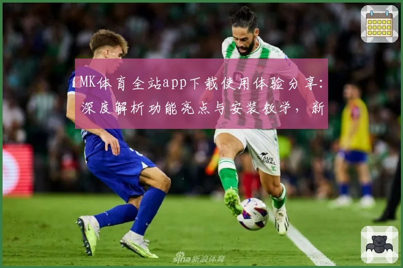 MK体育全站app下载使用体验分享：深度解析功能亮点与安装教学，新手必看