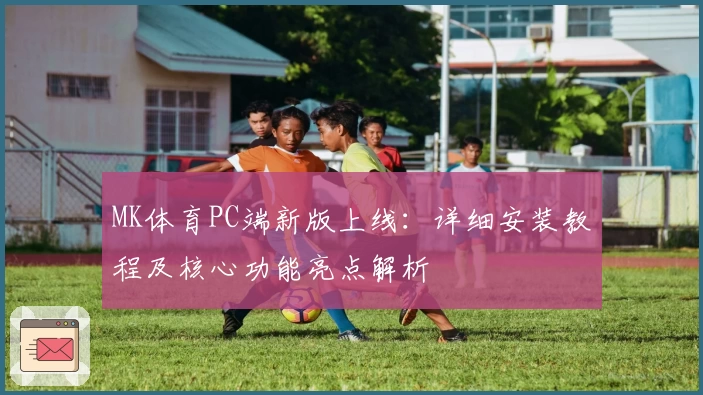 MK体育PC端新版上线：详细安装教程及核心功能亮点解析