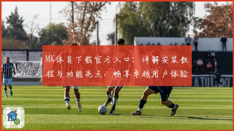MK体育下载官方入口:详解安装教程与功能亮点,畅享卓越用户体验