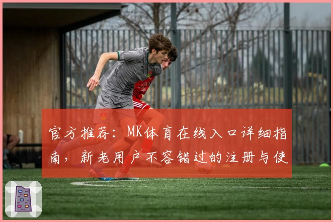 官方推荐：MK体育在线入口详细指南，新老用户不容错过的注册与使用体验总结