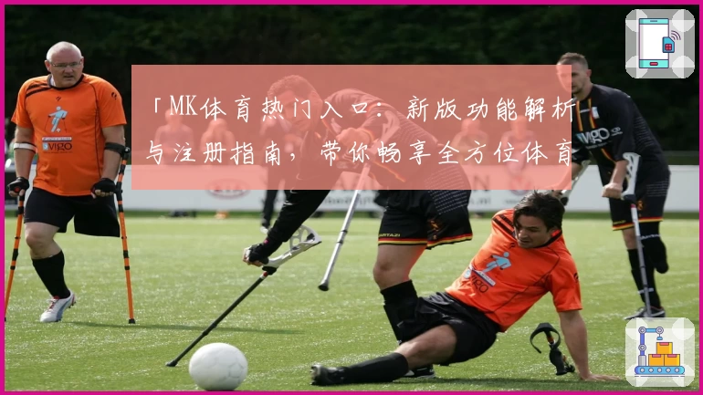 「MK体育热门入口:新版功能解析与注册指南,带你畅享全方位体育体验」