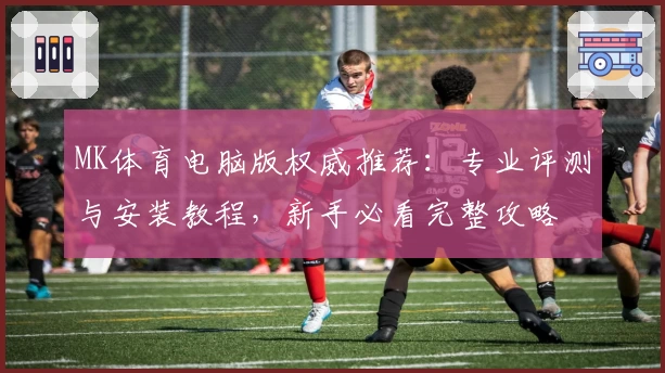MK体育电脑版权威推荐：专业评测与安装教程，新手必看完整攻略