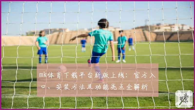 mk体育下载平台新版上线：官方入口、安装方法及功能亮点全解析