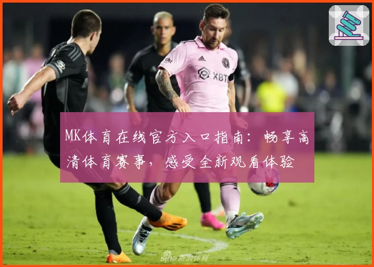 MK体育在线官方入口指南:畅享高清体育赛事,感受全新观看体验