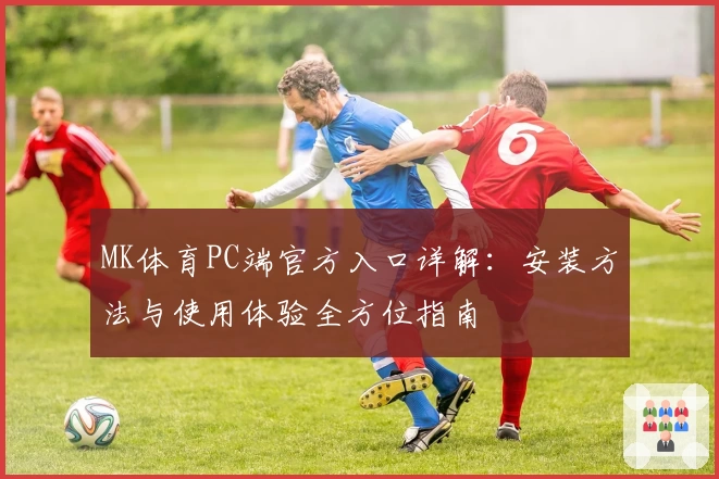 MK体育PC端官方入口详解:安装方法与使用体验全方位指南