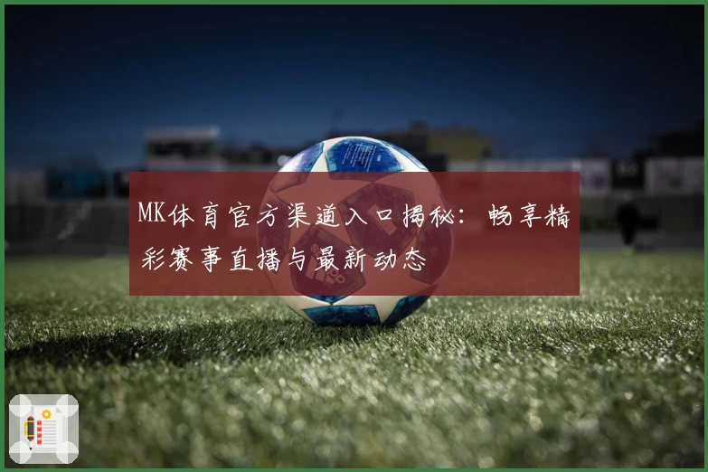 MK体育官方渠道入口揭秘：畅享精彩赛事直播与最新动态