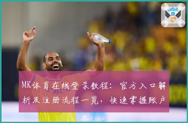 MK体育在线登录教程：官方入口解析及注册流程一览，快速掌握账户设置与平台功能