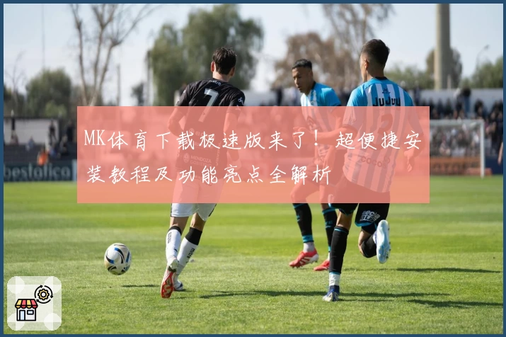 MK体育下载极速版来了！超便捷安装教程及功能亮点全解析