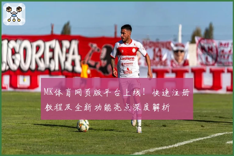 MK体育网页版平台上线！快速注册教程及全新功能亮点深度解析