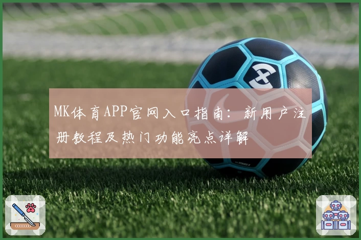 MK体育APP官网入口指南：新用户注册教程及热门功能亮点详解