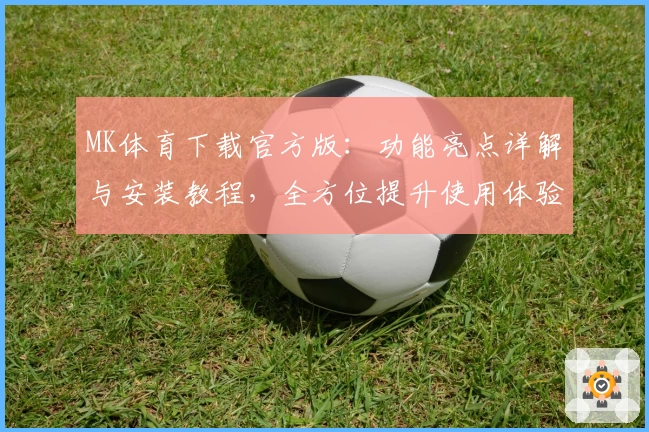 MK体育下载官方版：功能亮点详解与安装教程，全方位提升使用体验